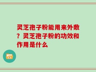 灵芝孢子粉能用来外敷？灵芝孢子粉的功效和作用是什么