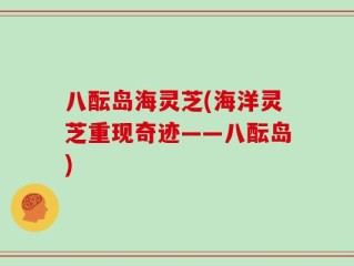 八酝岛海灵芝(海洋灵芝重现奇迹——八酝岛)