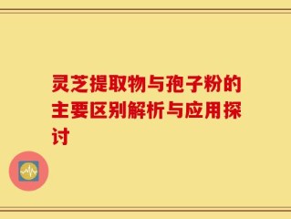 灵芝提取物与孢子粉的主要区别解析与应用探讨