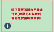 喝了灵芝石斛水不能吃什么(喝灵芝石斛水后需避免食用哪些食物？)