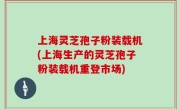 上海灵芝孢子粉装载机(上海生产的灵芝孢子粉装载机重登市场)