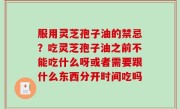 服用灵芝孢子油的禁忌？吃灵芝孢子油之前不能吃什么呀或者需要跟什么东西分开时间吃吗