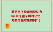 灵芝孢子粉增强记忆力吗(灵芝孢子粉对记忆力的增强效果如何？)