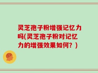 灵芝孢子粉增强记忆力吗(灵芝孢子粉对记忆力的增强效果如何？)