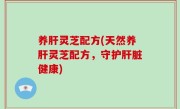 养肝灵芝配方(天然养肝灵芝配方，守护肝脏健康)