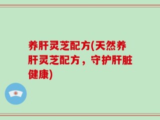 养肝灵芝配方(天然养肝灵芝配方，守护肝脏健康)