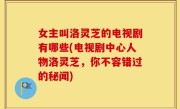 女主叫洛灵芝的电视剧有哪些(电视剧中心人物洛灵芝，你不容错过的秘闻)