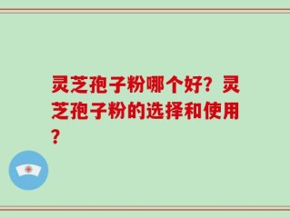 灵芝孢子粉哪个好？灵芝孢子粉的选择和使用？