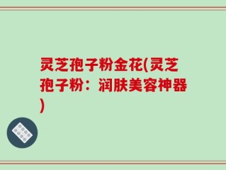 灵芝孢子粉金花(灵芝孢子粉：润肤美容神器)