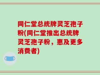 同仁堂总统牌灵芝孢子粉(同仁堂推出总统牌灵芝孢子粉，惠及更多消费者)
