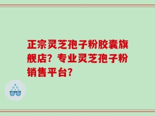 正宗灵芝孢子粉胶囊旗舰店？专业灵芝孢子粉销售平台？