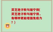 灵芝孢子粉与瑞宁得(灵芝孢子粉与瑞宁得，有哪种更能增强免疫力？)