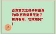 百寿堂灵芝孢子粉是真的吗(百寿堂灵芝孢子粉真有用，功效如何？)