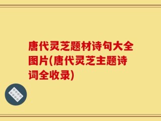 唐代灵芝题材诗句大全图片(唐代灵芝主题诗词全收录)
