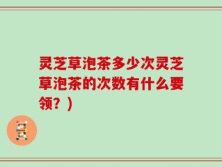 灵芝草泡茶多少次灵芝草泡茶的次数有什么要领？)