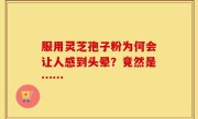 服用灵芝孢子粉为何会让人感到头晕？竟然是……