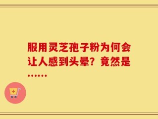 服用灵芝孢子粉为何会让人感到头晕？竟然是……