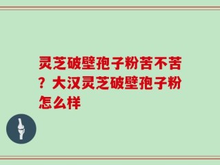 灵芝破壁孢子粉苦不苦？大汉灵芝破壁孢子粉怎么样