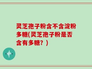 灵芝孢子粉含不含淀粉多糖(灵芝孢子粉是否含有多糖？)