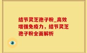 结节灵芝孢子粉_高效增强免疫力，结节灵芝孢子粉全面解析