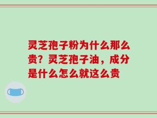 灵芝孢子粉为什么那么贵？灵芝孢子油，成分是什么怎么就这么贵