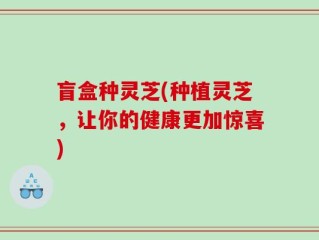 盲盒种灵芝(种植灵芝，让你的健康更加惊喜)