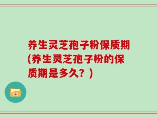 养生灵芝孢子粉保质期(养生灵芝孢子粉的保质期是多久？)