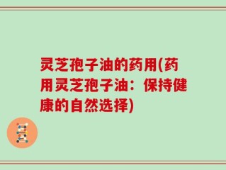 灵芝孢子油的药用(药用灵芝孢子油：保持健康的自然选择)