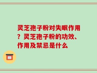 灵芝孢子粉对失眠作用？灵芝孢子粉的功效、作用及禁忌是什么