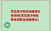 灵芝孢子粉对动脉硬化有效吗(灵芝孢子粉能够有效防治动脉硬化)