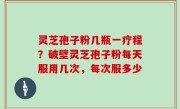 灵芝孢子粉几瓶一疗程？破壁灵芝孢子粉每天服用几次，每次服多少