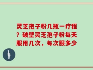 灵芝孢子粉几瓶一疗程？破壁灵芝孢子粉每天服用几次，每次服多少