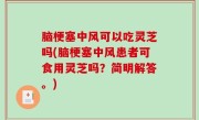 脑梗塞中风可以吃灵芝吗(脑梗塞中风患者可食用灵芝吗？简明解答。)