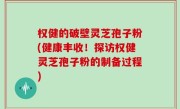 权健的破壁灵芝孢子粉(健康丰收！探访权健灵芝孢子粉的制备过程)