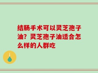结肠手术可以灵芝孢子油？灵芝孢子油适合怎么样的人群吃