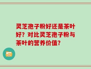 灵芝孢子粉好还是茶叶好？对比灵芝孢子粉与茶叶的营养价值？