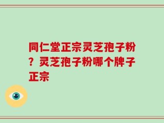 同仁堂正宗灵芝孢子粉？灵芝孢子粉哪个牌子正宗