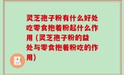 灵芝孢子粉有什么好处吃零食抱着粉起什么作用 (灵芝孢子粉的益处与零食抱着粉吃的作用)