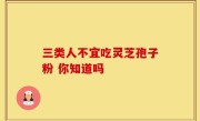 三类人不宜吃灵芝孢子粉 你知道吗