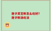 孢子灵芝粉怎么吃好？孢子粉汤吃法