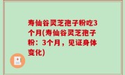 寿仙谷灵芝孢子粉吃3个月(寿仙谷灵芝孢子粉：3个月，见证身体变化)