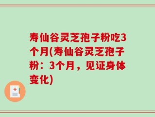 寿仙谷灵芝孢子粉吃3个月(寿仙谷灵芝孢子粉：3个月，见证身体变化)