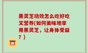 黑灵芝功效怎么吃好吃又营养(如何美味地享用黑灵芝，让身体受益？)