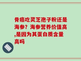 骨癌吃灵芝孢子粉还是海参？海参营养价值高,是因为其蛋白质含量高吗