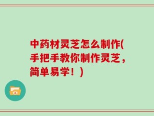 中药材灵芝怎么制作(手把手教你制作灵芝，简单易学！)