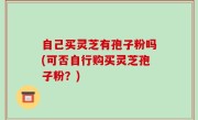 自己买灵芝有孢子粉吗(可否自行购买灵芝孢子粉？)