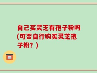自己买灵芝有孢子粉吗(可否自行购买灵芝孢子粉？)