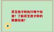 灵芝孢子粉执行哪个标准？了解灵芝孢子粉的质量标准？