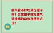 肺气管不好吃灵芝孢子粉？灵芝孢子粉对肺气管疾病的功效及使用方法？