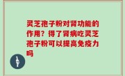 灵芝孢子粉对肾功能的作用？得了肾病吃灵芝孢子粉可以提高免疫力吗